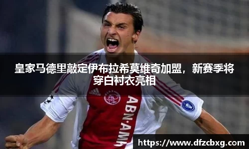 皇家马德里敲定伊布拉希莫维奇加盟，新赛季将穿白衬衣亮相