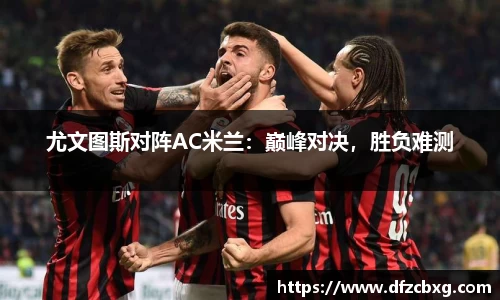 尤文图斯对阵AC米兰：巅峰对决，胜负难测