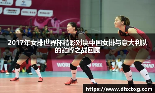 2017年女排世界杯精彩对决中国女排与意大利队的巅峰之战回顾