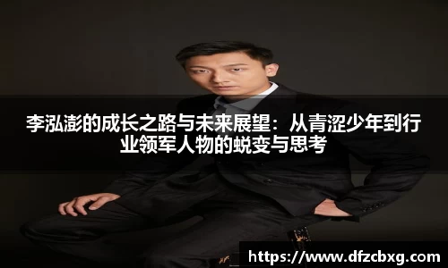 李泓澎的成长之路与未来展望：从青涩少年到行业领军人物的蜕变与思考