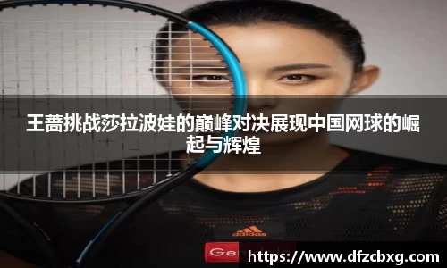 王蔷挑战莎拉波娃的巅峰对决展现中国网球的崛起与辉煌