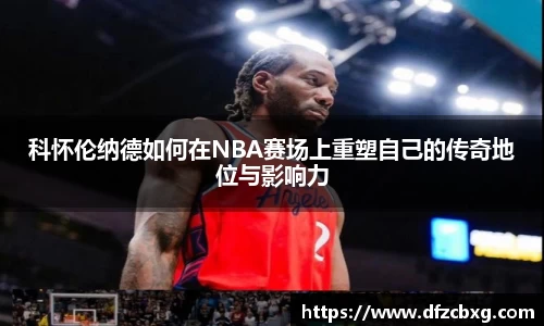 科怀伦纳德如何在NBA赛场上重塑自己的传奇地位与影响力
