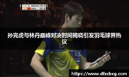 孙完虎与林丹巅峰对决时间揭晓引发羽毛球界热议