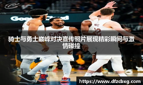 骑士与勇士巅峰对决宣传照片展现精彩瞬间与激情碰撞