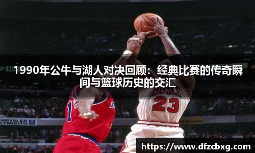 1990年公牛与湖人对决回顾：经典比赛的传奇瞬间与篮球历史的交汇