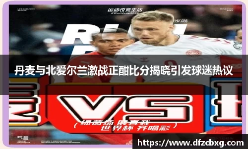 丹麦与北爱尔兰激战正酣比分揭晓引发球迷热议