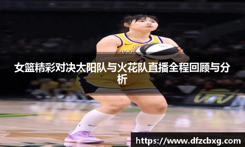 女篮精彩对决太阳队与火花队直播全程回顾与分析