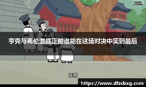 亨克与弗伦激战正酣谁能在这场对决中笑到最后