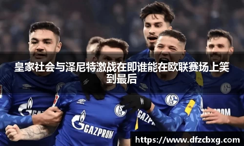 皇家社会与泽尼特激战在即谁能在欧联赛场上笑到最后