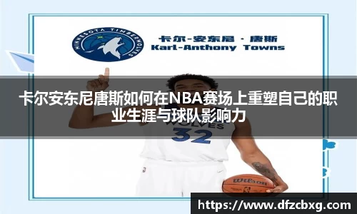 卡尔安东尼唐斯如何在NBA赛场上重塑自己的职业生涯与球队影响力