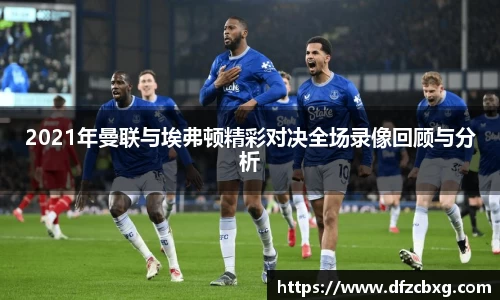 2021年曼联与埃弗顿精彩对决全场录像回顾与分析