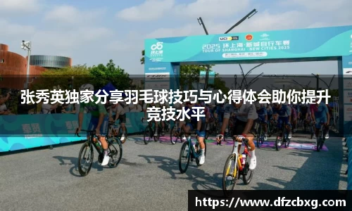 张秀英独家分享羽毛球技巧与心得体会助你提升竞技水平