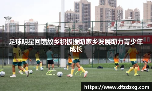足球明星回馈故乡积极援助家乡发展助力青少年成长