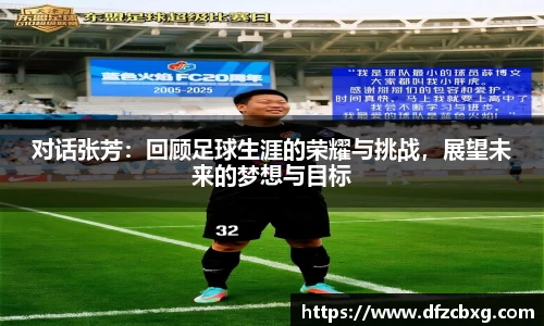 对话张芳：回顾足球生涯的荣耀与挑战，展望未来的梦想与目标