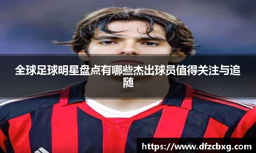 全球足球明星盘点有哪些杰出球员值得关注与追随