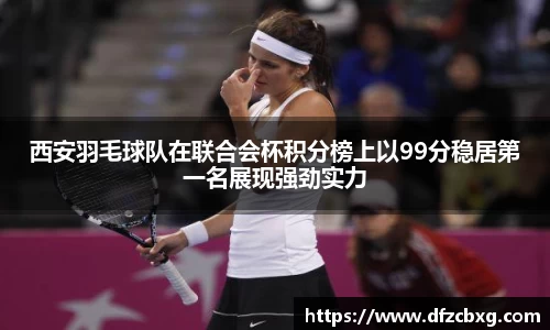 西安羽毛球队在联合会杯积分榜上以99分稳居第一名展现强劲实力