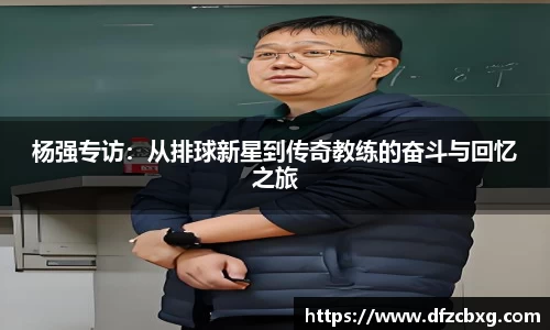 杨强专访：从排球新星到传奇教练的奋斗与回忆之旅