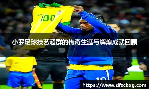 小罗足球技艺超群的传奇生涯与辉煌成就回顾