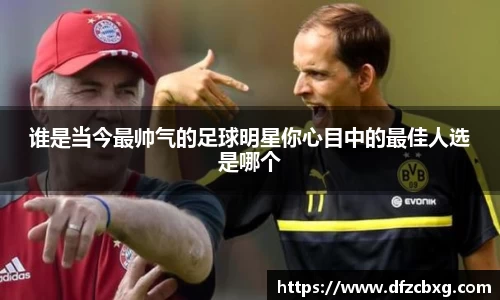 谁是当今最帅气的足球明星你心目中的最佳人选是哪个