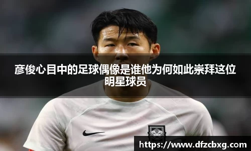 彦俊心目中的足球偶像是谁他为何如此崇拜这位明星球员