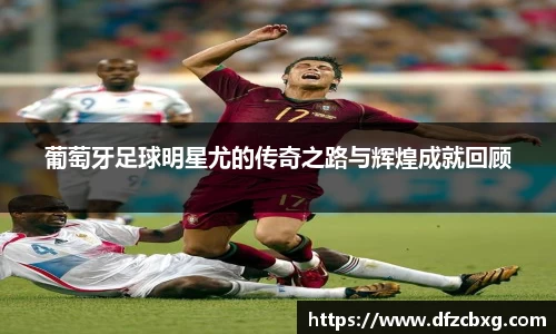 葡萄牙足球明星尤的传奇之路与辉煌成就回顾