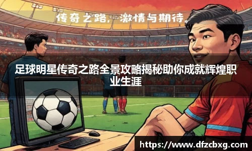 足球明星传奇之路全景攻略揭秘助你成就辉煌职业生涯