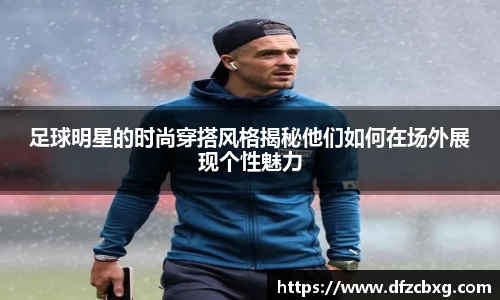 足球明星的时尚穿搭风格揭秘他们如何在场外展现个性魅力