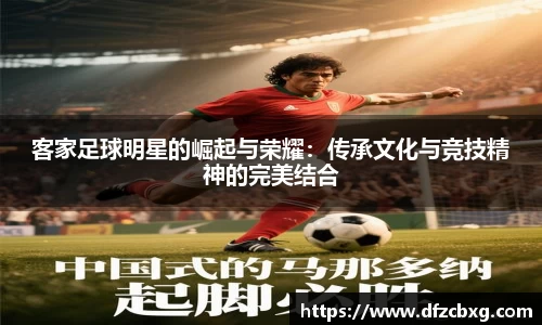 客家足球明星的崛起与荣耀：传承文化与竞技精神的完美结合