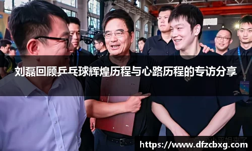 刘磊回顾乒乓球辉煌历程与心路历程的专访分享